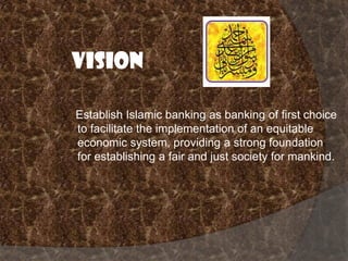 Vision
Establish Islamic banking as banking of first choice
to facilitate the implementation of an equitable
economic system, providing a strong foundation
for establishing a fair and just society for mankind.

 