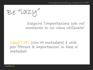 Managed Extensibility Framework (MEF)




            Eseguire l’importazione solo nel
            momento in cui viene utilizzata!



    Lazy<T,M> (con M metadata) è utile
    per filtrare le importazioni in base ai
    metadati


1nn0vaLab
 