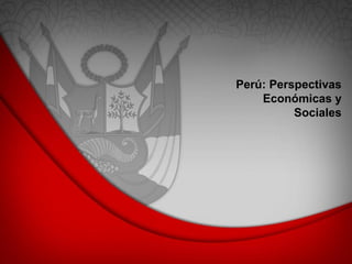 Perú: Perspectivas
Económicas y
Sociales

 