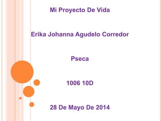 Mi Proyecto De Vida 
Erika Johanna Agudelo Corredor 
Pseca 
1006 10D 
28 De Mayo De 2014 
 