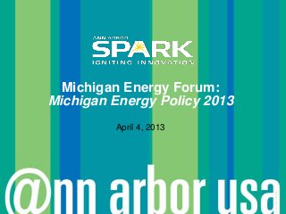 Michigan Energy Forum:
Michigan Energy Policy 2013
         April 4, 2013




                              © Ann Arbor SPARK
 