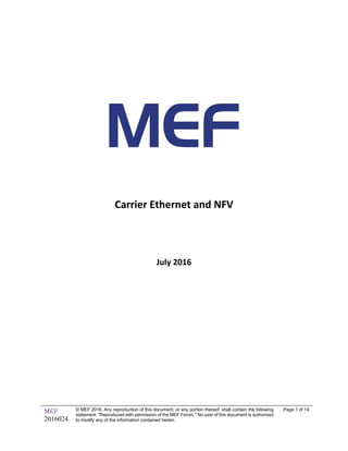 MEF
2016024
© MEF 2016. Any reproduction of this document, or any portion thereof, shall contain the following
statement: "Reproduced with permission of the MEF Forum." No user of this document is authorized
to modify any of the information contained herein.
Page 1 of 14
Carrier Ethernet and NFV
July 2016
 