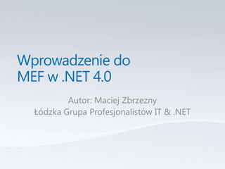 Wprowadzenie do MEF w .NET 4.0 Autor: Maciej Zbrzezny Łódzka Grupa Profesjonalistów IT & .NET 