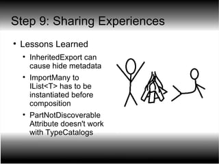 Step 9: Sharing Experiences Lessons Learned InheritedExport can cause hide metadata ImportMany to IList<T> has to be instantiated before composition PartNotDiscoverable Attribute doesn't work with TypeCatalogs 