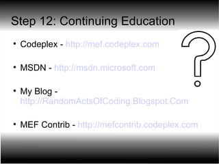 Step 12: Continuing Education Codeplex -  http://mef.codeplex.com MSDN -  http://msdn.microsoft.com My Blog -  http://RandomActsOfCoding.Blogspot.Com   MEF Contrib -  http://mefcontrib.codeplex.com   