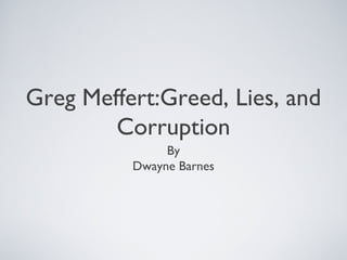 Greg Meffert:Greed, Lies, and
        Corruption
               By
          Dwayne Barnes
 