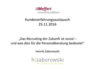 „Das Recruiting der Zukunft ist social –
und was dies für die Personalberatung bedeutet“
Henrik Zaborowski
Kundenerfahrungsaustausch
25.11.2016
 