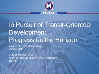In Pursuit of Transit-Oriented Development: Progress on the Horizon Livable St. Louis Conference June 3, 2011 Jessica Mefford-Miller Chief of Planning and System Development Metro 