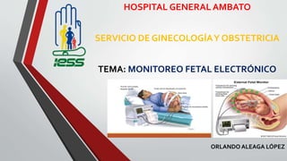 HOSPITAL GENERAL AMBATO
SERVICIO DE GINECOLOGÍAY OBSTETRICIA
TEMA: MONITOREO FETAL ELECTRÓNICO
ORLANDO ALEAGA LÓPEZ
 