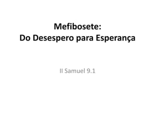 Mefibosete:
Do Desespero para Esperança
II Samuel 9.1
 