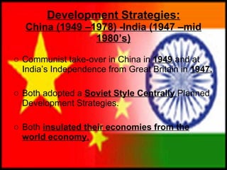 Development Strategies: China (1949 –1978) -India (1947 –mid 1980’s) Communist take-over in China in  1949  and at India’s Independence from Great Britain in  1947. Both adopted a  Soviet Style Centrally  Planned Development Strategies. Both  insulated their economies from the world economy. 