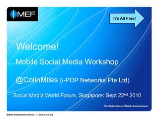 It’s All Free! Welcome! Mobile Social Media Workshop@ColinMiles(i-POP Networks Pte Ltd) Social Media World Forum, Singapore: Sept 22nd 2010 
