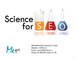 1
Affordable SEO Company in India
Website : Mefirst.in
Email : consult@mefirst.in
Phone :91 484 401 3356, 57, 58
 