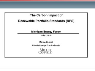 The Carbon Impact of
Renewable Portfolio Standards (RPS)


        Michigan Energy Forum
                 July 1, 2010


               Mark J. Bennett
        Climate Change Practice Leader
 