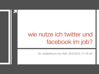 wie nutze ich twitter und
       facebook im job?
   22. medienforum.nrw, Köln, 29.6.2010, 17–18 Uhr
 