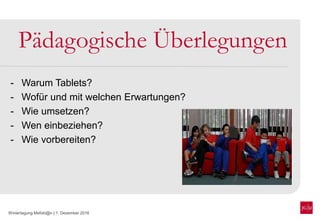 Wintertagung Mefobi@n | 1. Dezember 2016
Pädagogische Überlegungen
- Warum Tablets?
- Wofür und mit welchen Erwartungen?
- Wie umsetzen?
- Wen einbeziehen?
- Wie vorbereiten?
 