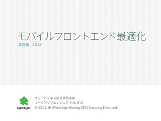 モバイルフロントエンド最適化
基礎編 : 2012




       ネットビジネス総合事業本部
       マークアップエンジニア 石本 光司
       2012.11.10 @Webridge Meeting SP12 featuring Frontrend
 