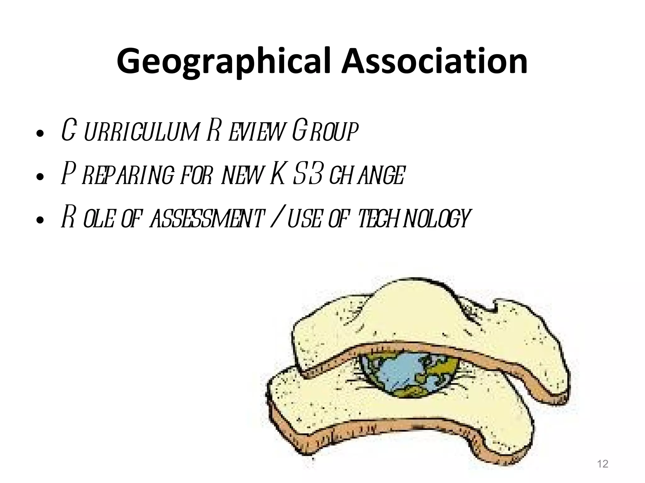 Geographical Association Curriculum Review Group Preparing for new KS3 change Role of assessment / use of technology 