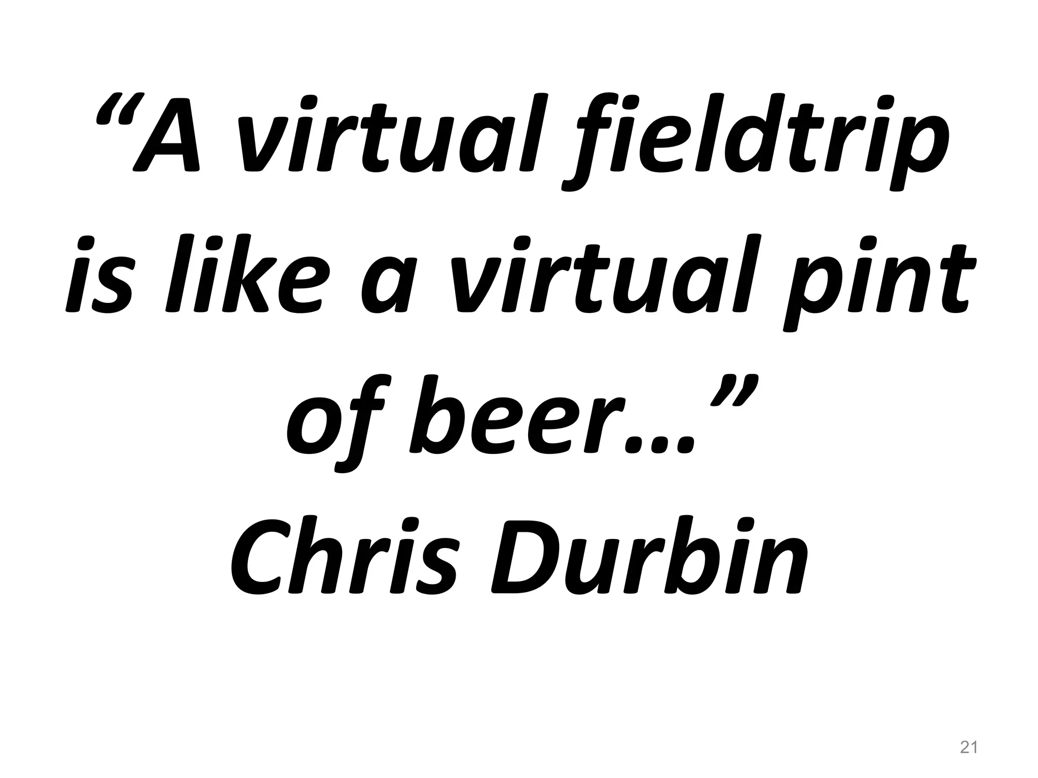 “ A virtual fieldtrip is like a virtual pint of beer…” Chris Durbin 