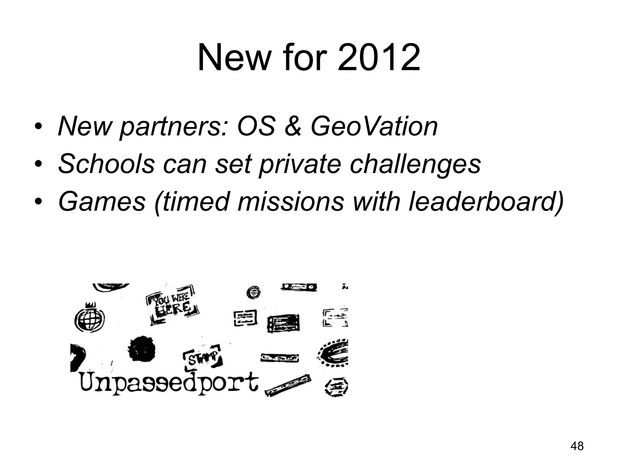 New for 2012 New partners: OS & GeoVation Schools can set private challenges Games (timed missions with leaderboard) 
