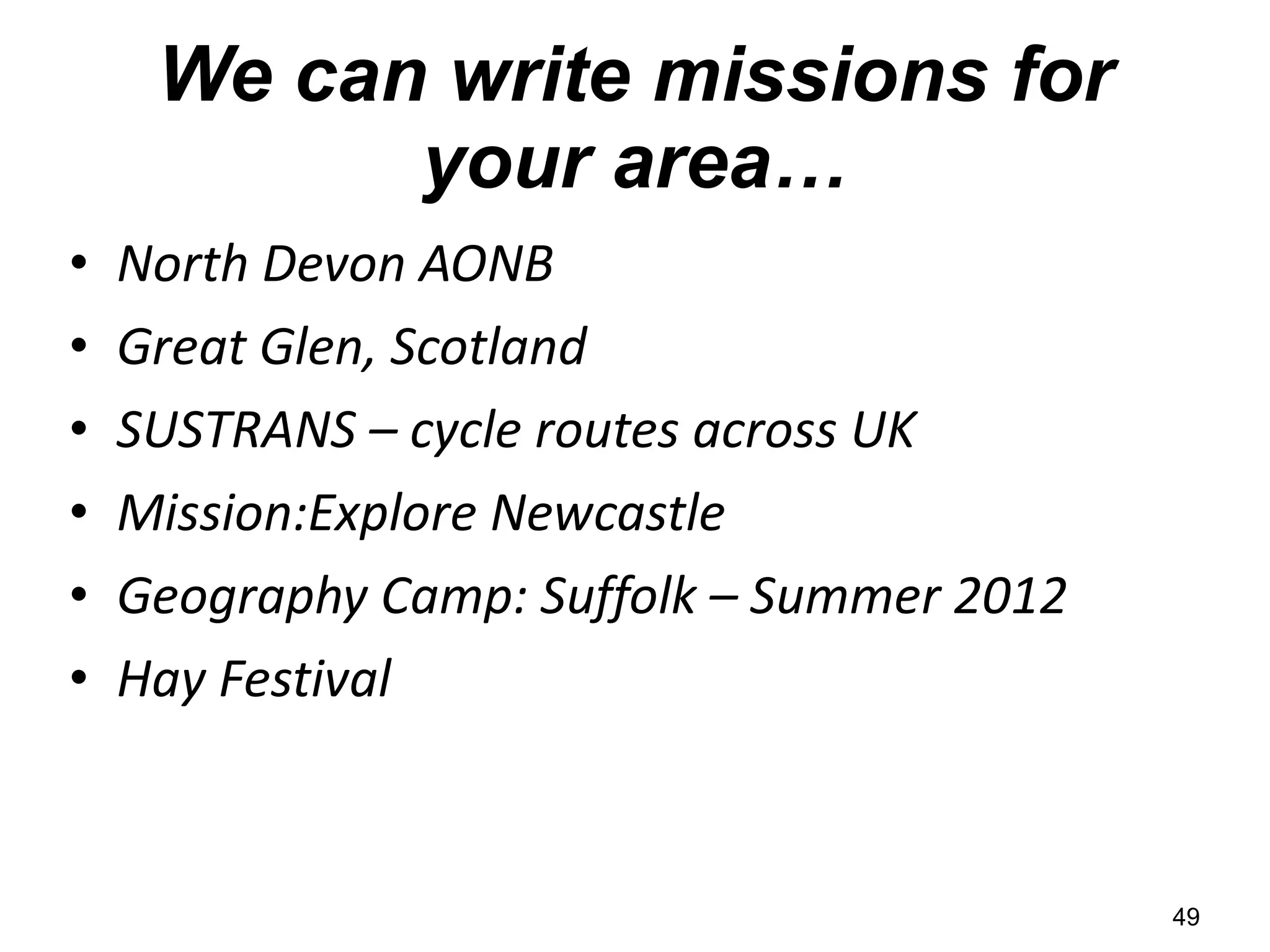 We can write missions for your area… North Devon AONB Great Glen, Scotland SUSTRANS – cycle routes across UK Mission:Explore Newcastle Geography Camp: Suffolk – Summer 2012 Hay Festival 