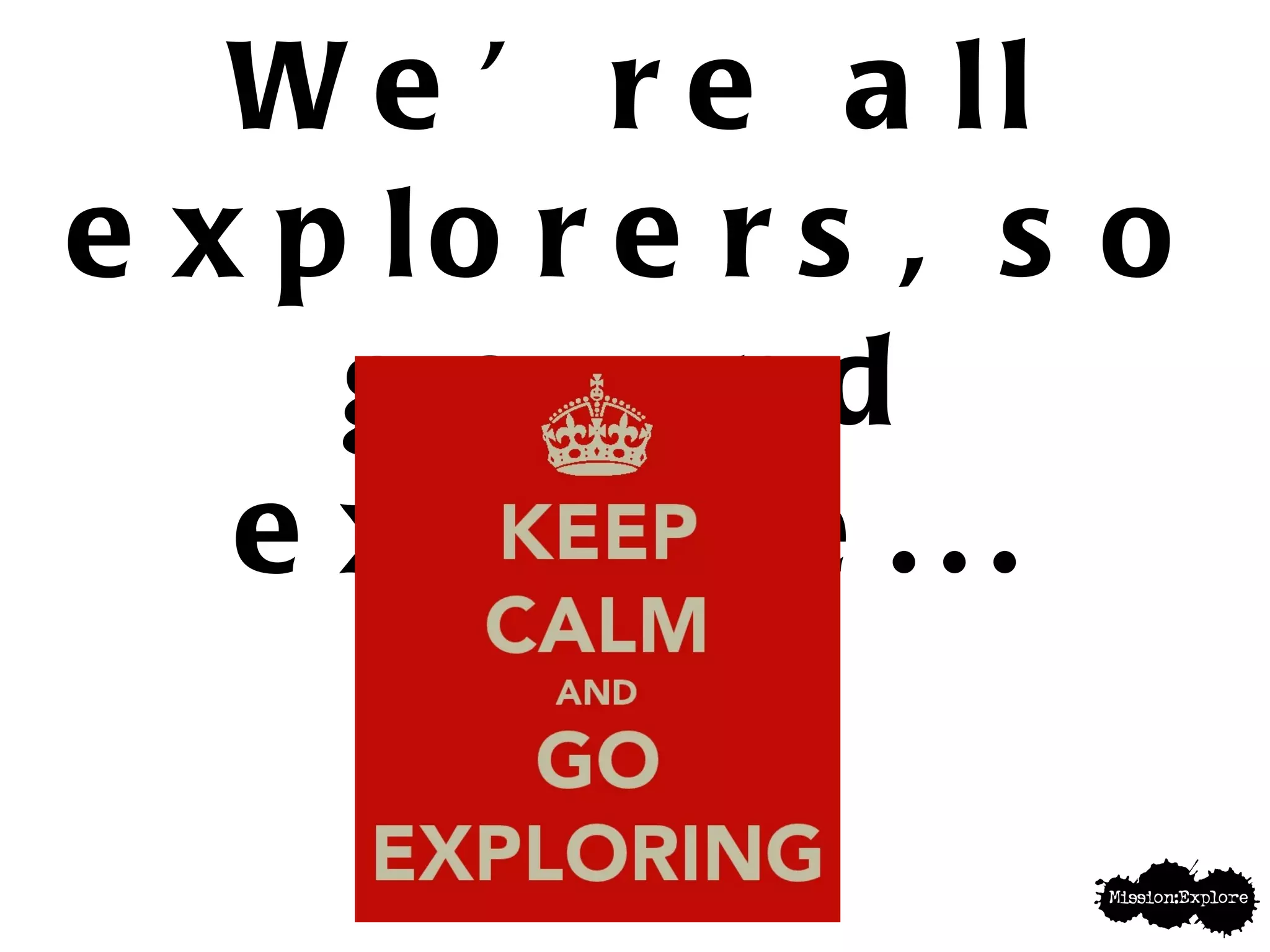 We’re all explorers, so go and explore... 