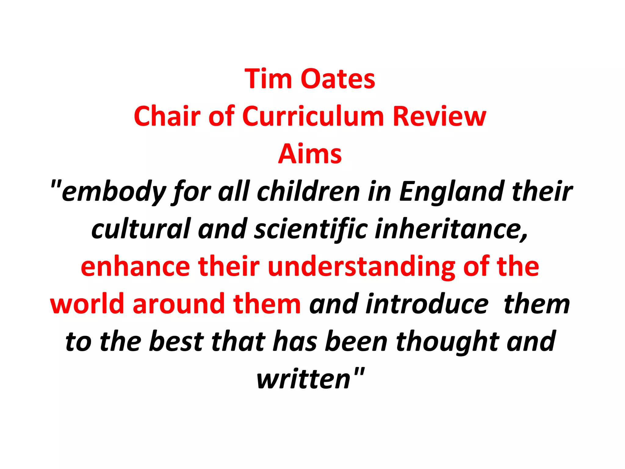 Tim Oates Chair of Curriculum Review Aims "embody for all children in England their cultural and scientific inheritance,  enhance their understanding of the world around them  and introduce  them to the best that has been thought and written" 