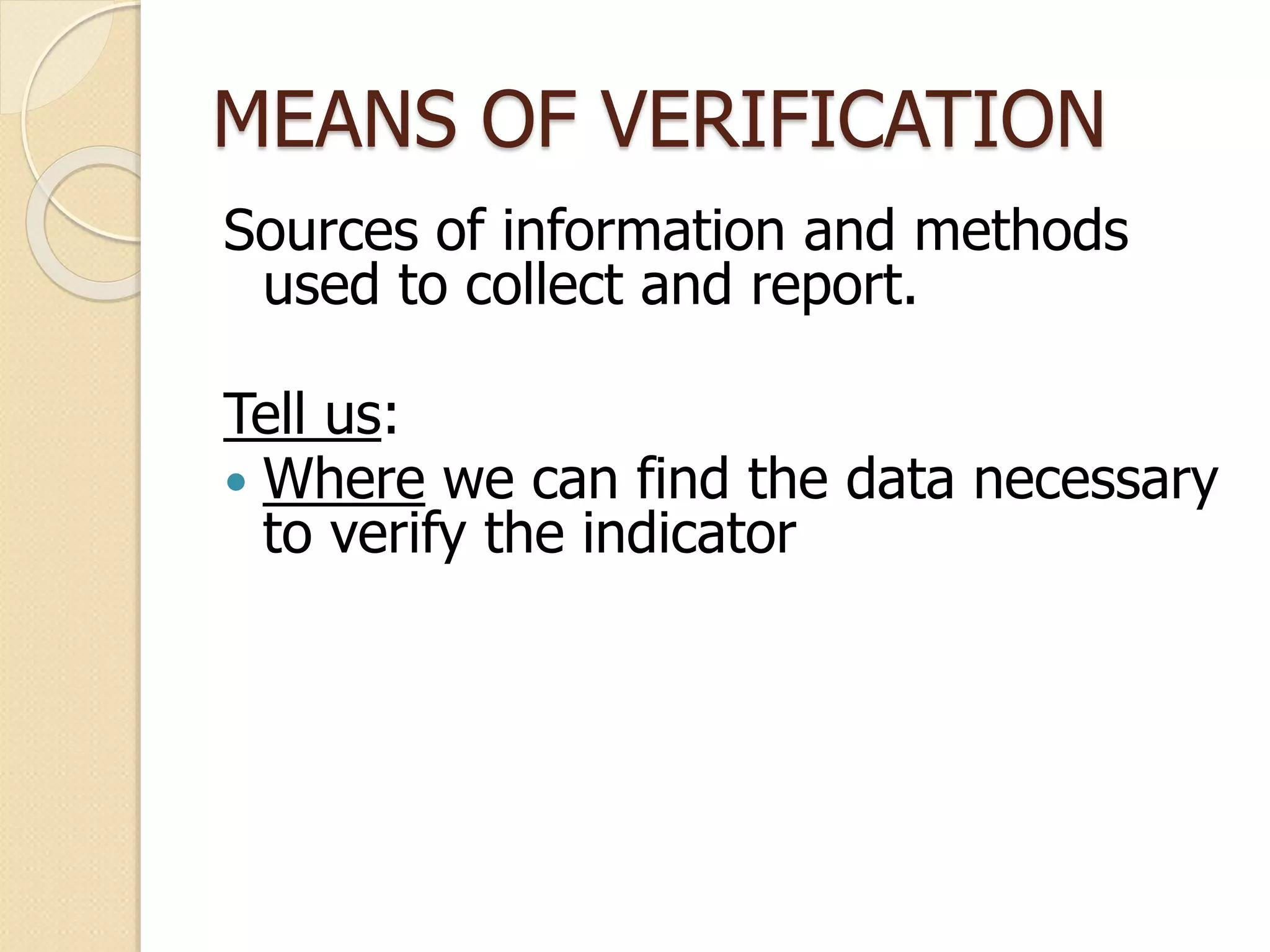 MEANS OF VERIFICATION
Sources of information and methods
used to collect and report.
Tell us:
 Where we can find the data necessary
to verify the indicator
 