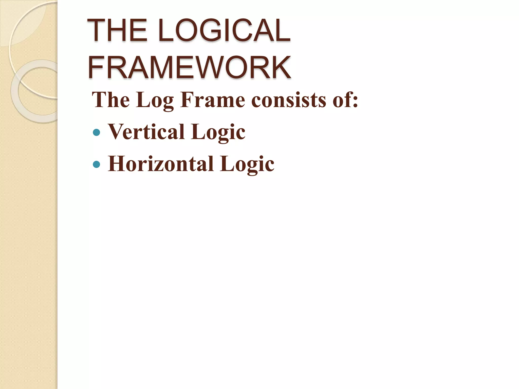 THE LOGICAL
FRAMEWORK
The Log Frame consists of:
 Vertical Logic
 Horizontal Logic
 