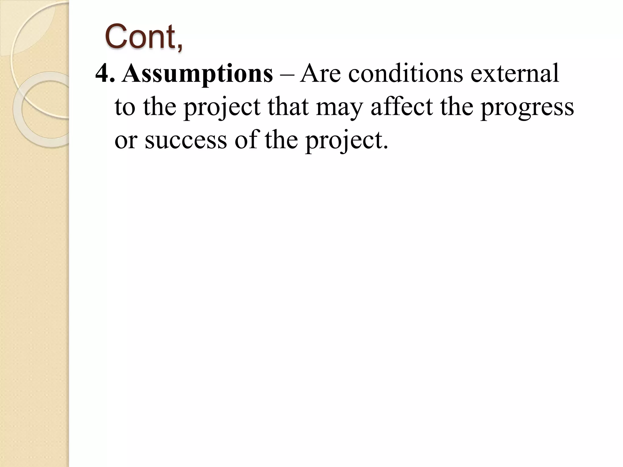 Cont,
4. Assumptions – Are conditions external
to the project that may affect the progress
or success of the project.
 