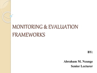 MONITORING & EVALUATION
FRAMEWORKS
BY:
Abraham M. Ncunge
Senior Lecturer
 
