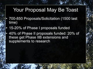 Your Proposal May Be Toast 700-850 Proposals/Solicitation (1500 last time) 15-20% of Phase I proposals funded 40% of Phase II proposals funded: 20% of these get Phase IIB extensions and supplements to research 