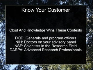Know Your Customer Clout And Knowledge Wins These Contests DOD: Generals and program officers NIH: Doctors on your advisory panel NSF: Scientists in the Research Field DARPA: Advanced Research Professionals 