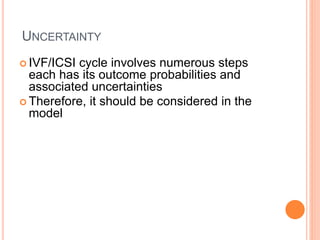 UNCERTAINTY
 IVF/ICSI cycle involves numerous steps
each has its outcome probabilities and
associated uncertainties
 Therefore, it should be considered in the
model
 