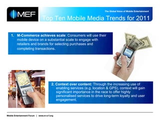 Top Ten Mobile Media Trends for 2011

1. M-Commerce achieves scale: Consumers will use their
   mobile device on a substan...