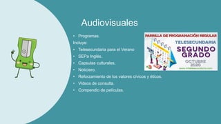 Audiovisuales
• Programas.
Incluye:
• Telesecundaria para el Verano
• SEPa Inglés.
• Capsulas culturales.
• Noticiero.
• Reforzamiento de los valores cívicos y éticos.
• Videos de consulta.
• Compendio de películas.
 