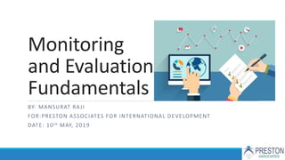 Monitoring
and Evaluation
Fundamentals
BY: MANSURAT RAJI
FOR:PRESTON ASSOCIATES FOR INTERNATIONAL DEVELOPMENT
DATE: 10th MAY, 2019
 
