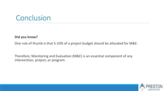 Conclusion
Did you know?
One rule of thumb is that 5-10% of a project budget should be allocated for M&E.
Therefore, Monitoring and Evaluation (M&E) is an essential component of any
intervention, project, or program.
 