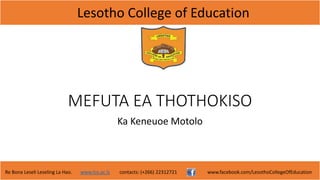 Lesotho College of Education
Re Bona Leseli Leseling La Hao. www.lce.ac.ls contacts: (+266) 22312721 www.facebook.com/LesothoCollegeOfEducation
MEFUTA EA THOTHOKISO
Ka Keneuoe Motolo
 