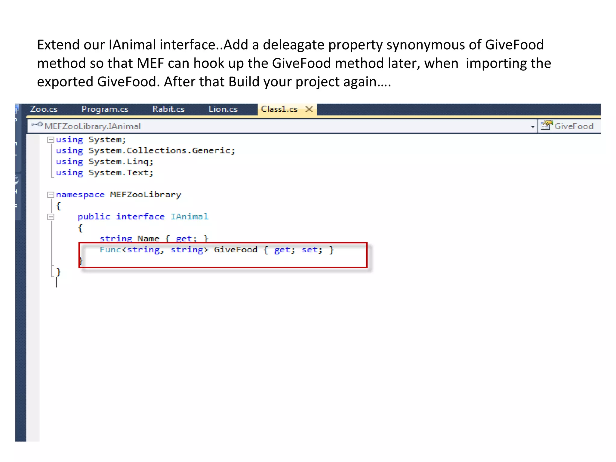 Extend our IAnimal interface..Add a deleagate property synonymous of GiveFood
method so that MEF can hook up the GiveFood method later, when importing the
exported GiveFood. After that Build your project again….
 