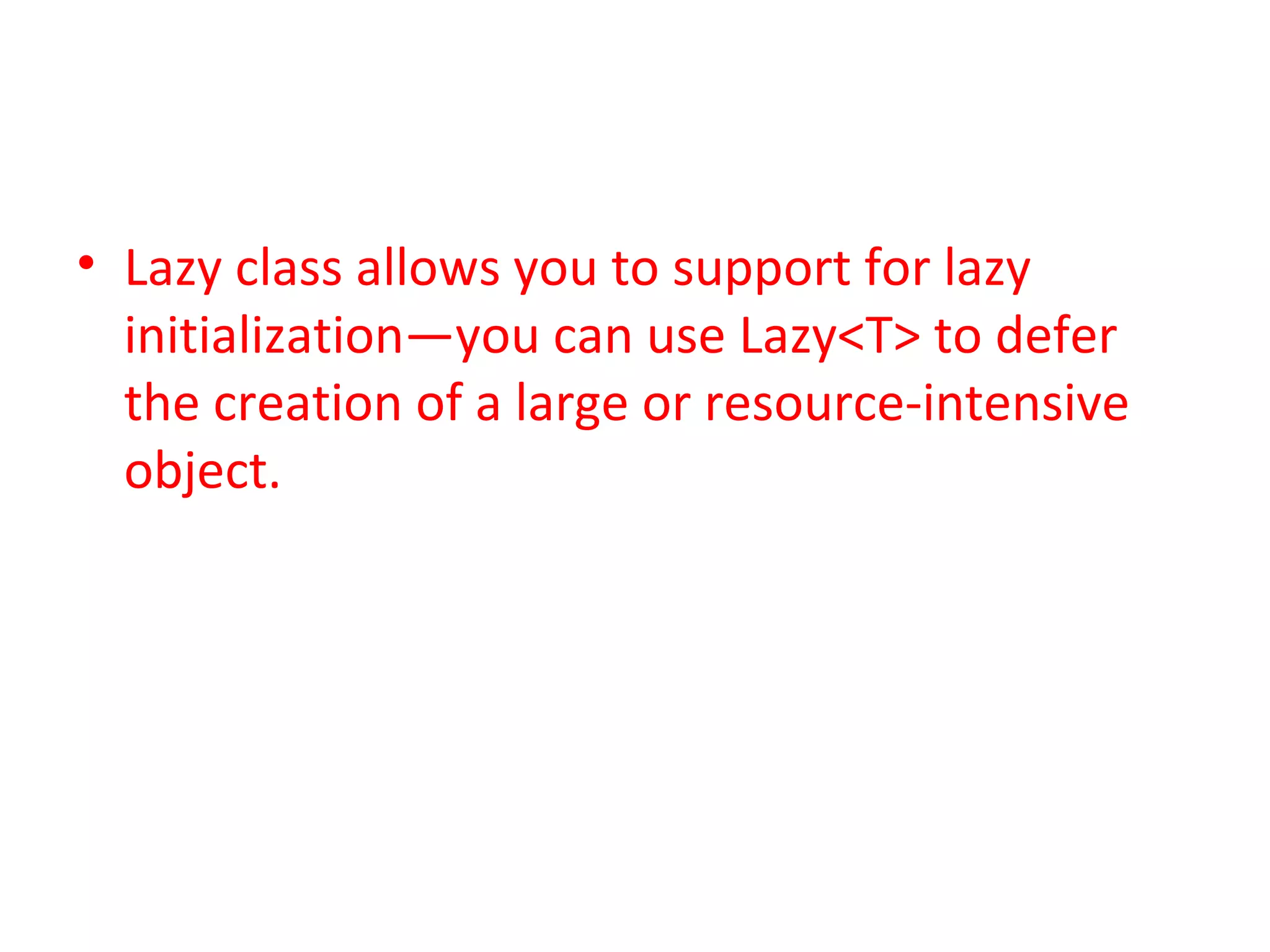 • Lazy class allows you to support for lazy
  initialization—you can use Lazy<T> to defer
  the creation of a large or resource-intensive
  object.
 