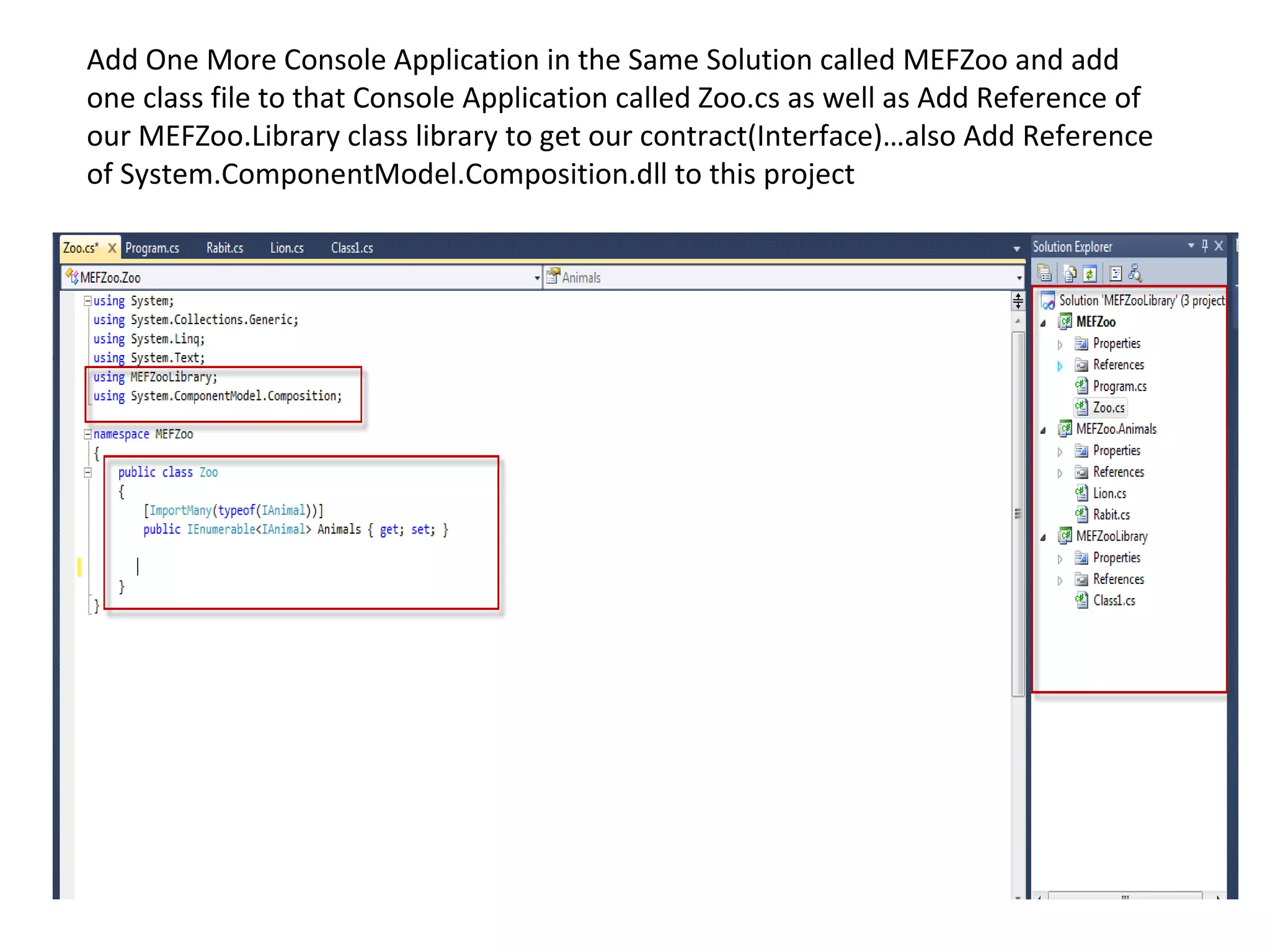Add One More Console Application in the Same Solution called MEFZoo and add
one class file to that Console Application called Zoo.cs as well as Add Reference of
our MEFZoo.Library class library to get our contract(Interface)…also Add Reference
of System.ComponentModel.Composition.dll to this project
 