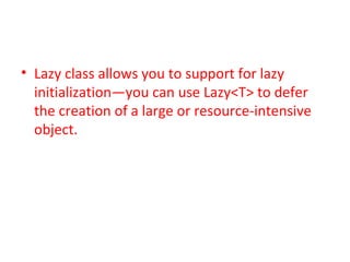 • Lazy class allows you to support for lazy
  initialization—you can use Lazy<T> to defer
  the creation of a large or resource-intensive
  object.
 