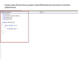 Create a New C# Class library project called MEFZooLibrary and create an Interface
called IAnimal
 