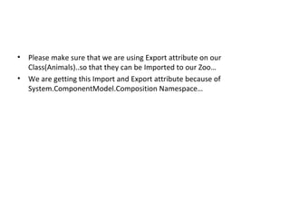 •   Please make sure that we are using Export attribute on our
    Class(Animals)..so that they can be Imported to our Zoo…
•   We are getting this Import and Export attribute because of
    System.ComponentModel.Composition Namespace…
 