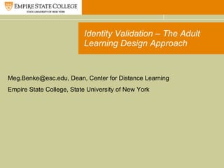 Identity Validation – The Adult Learning Design Approach Meg.Benke@esc.edu, Dean, Center for Distance Learning Empire State College, State University of New York 