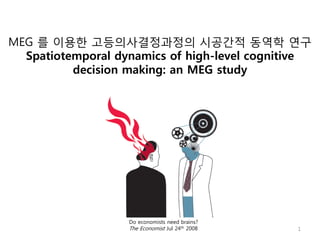 MEG 를 이용한 고등의사결정과정의 시공간적 동역학 연구
  Spatiotemporal dynamics of high-level cognitive
          decision making: an MEG study




                   Do economists need brains?
                   The Economist Jul 24th 2008   1
 