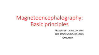 Magnetoencephalography:
Basic principles
PRESENTER- DR.PALLAV JAIN
DM RESIDENT(NEUROLOGY)
GMC,KOTA
 