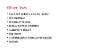 Other Uses
• Adult and pediatric epilepsy autism
• Schizophrenia
• Williams syndrome
• Landau-Kleffner syndrome
• Alzheimer’s disease
• Depression
• Attention deficit hyperactivity disorder
• Dyslexia
 