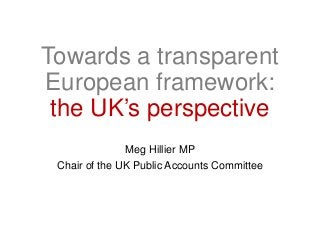 Towards a transparent
European framework:
the UK’s perspective
Meg Hillier MP
Chair of the UK Public Accounts Committee
 